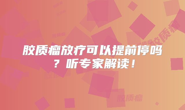 胶质瘤放疗可以提前停吗？听专家解读！