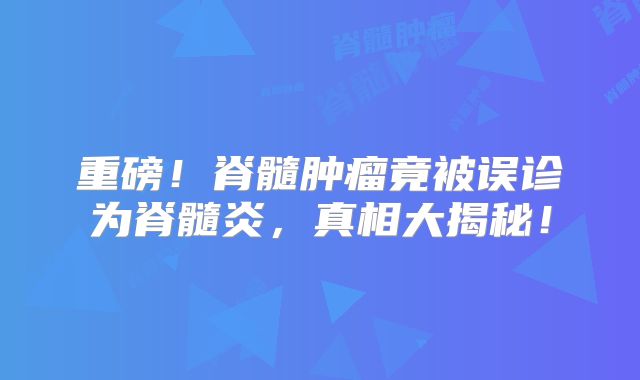 重磅！脊髓肿瘤竟被误诊为脊髓炎，真相大揭秘！
