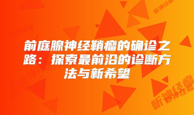 前庭腺神经鞘瘤的确诊之路：探索最前沿的诊断方法与新希望