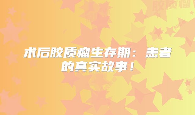术后胶质瘤生存期：患者的真实故事！