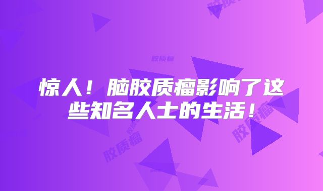 惊人！脑胶质瘤影响了这些知名人士的生活！