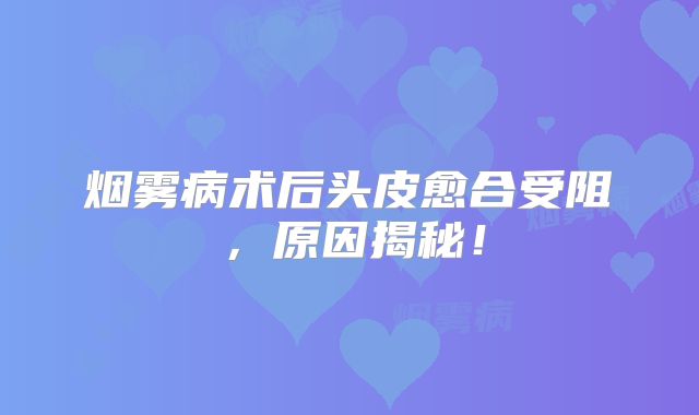 烟雾病术后头皮愈合受阻，原因揭秘！