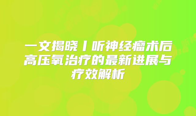 一文揭晓丨听神经瘤术后高压氧治疗的最新进展与疗效解析