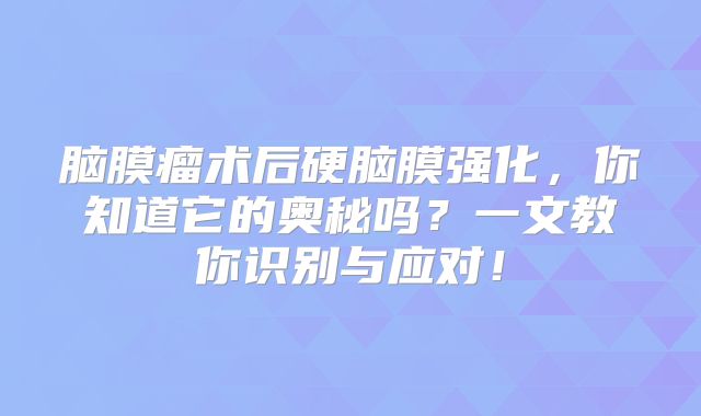 脑膜瘤术后硬脑膜强化，你知道它的奥秘吗？一文教你识别与应对！