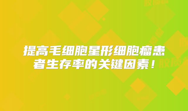 提高毛细胞星形细胞瘤患者生存率的关键因素！