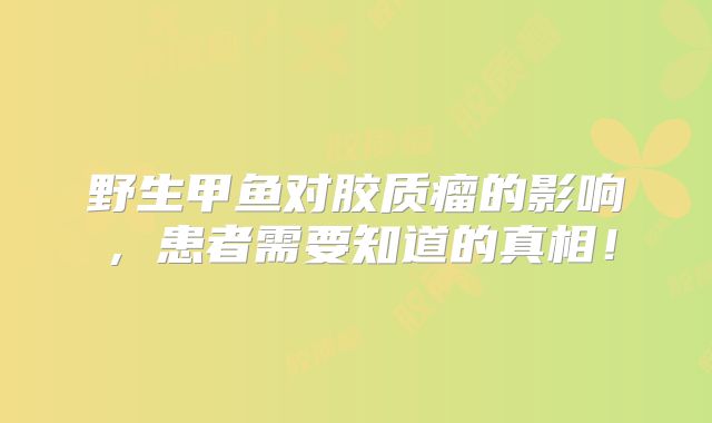 野生甲鱼对胶质瘤的影响，患者需要知道的真相！