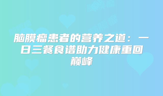脑膜瘤患者的营养之道：一日三餐食谱助力健康重回巅峰