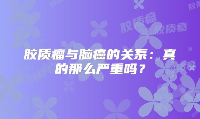 胶质瘤与脑癌的关系：真的那么严重吗？