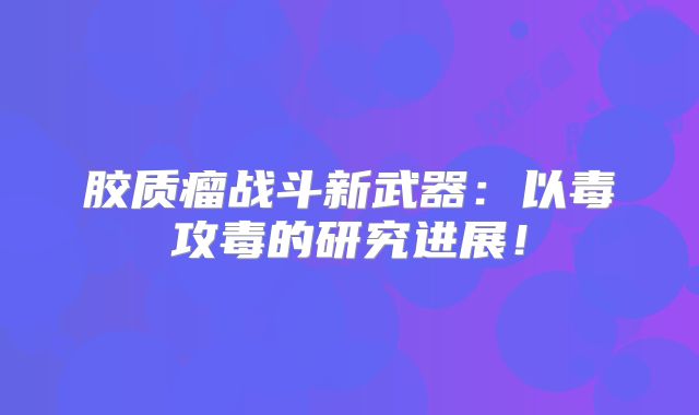 胶质瘤战斗新武器：以毒攻毒的研究进展！