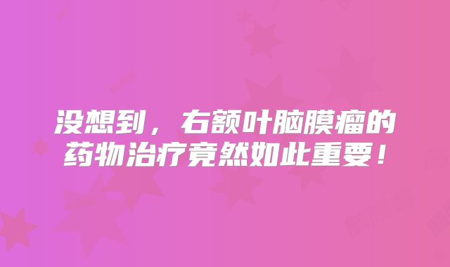 没想到，右额叶脑膜瘤的药物治疗竟然如此重要！