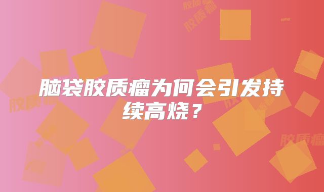 脑袋胶质瘤为何会引发持续高烧？