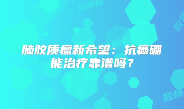 脑胶质瘤新希望：抗癌硼能治疗靠谱吗？