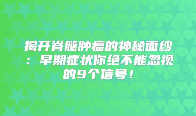 揭开脊髓肿瘤的神秘面纱：早期症状你绝不能忽视的9个信号！