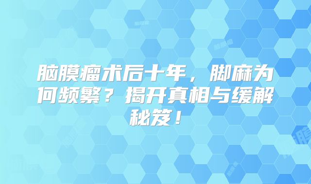 脑膜瘤术后十年，脚麻为何频繁？揭开真相与缓解秘笈！