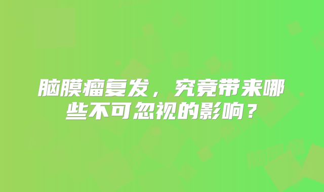 脑膜瘤复发，究竟带来哪些不可忽视的影响？