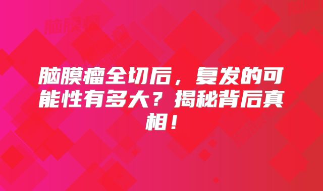 脑膜瘤全切后，复发的可能性有多大？揭秘背后真相！