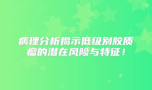 病理分析揭示低级别胶质瘤的潜在风险与特征！