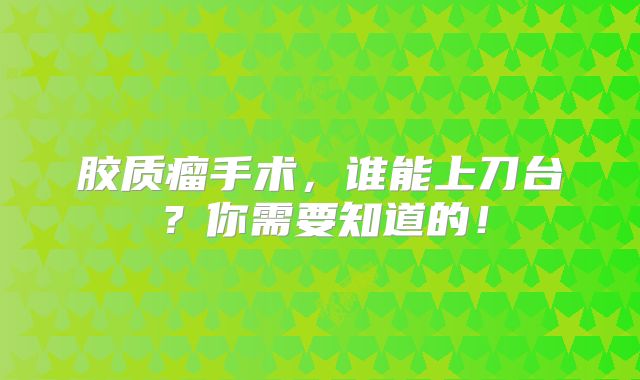 胶质瘤手术，谁能上刀台？你需要知道的！