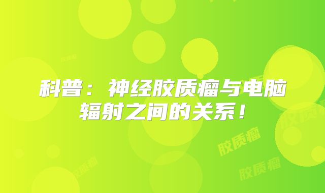 科普：神经胶质瘤与电脑辐射之间的关系！