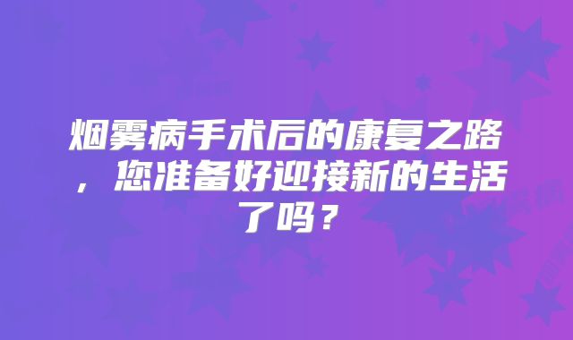 烟雾病手术后的康复之路，您准备好迎接新的生活了吗？