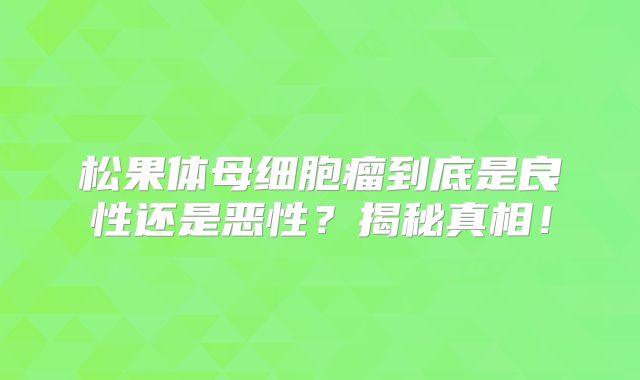 松果体母细胞瘤到底是良性还是恶性？揭秘真相！