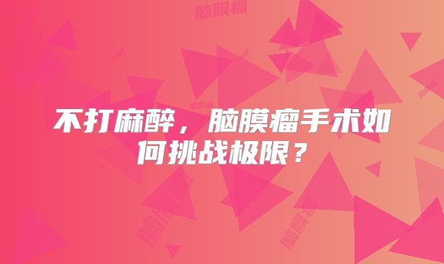 不打麻醉，脑膜瘤手术如何挑战极限？