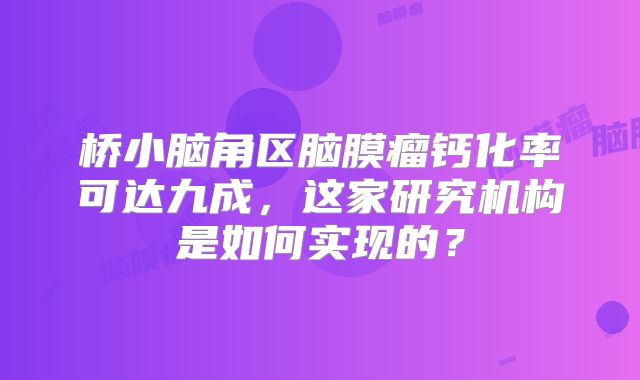 桥小脑角区脑膜瘤钙化率可达九成，这家研究机构是如何实现的？