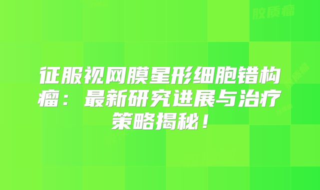 征服视网膜星形细胞错构瘤：最新研究进展与治疗策略揭秘！