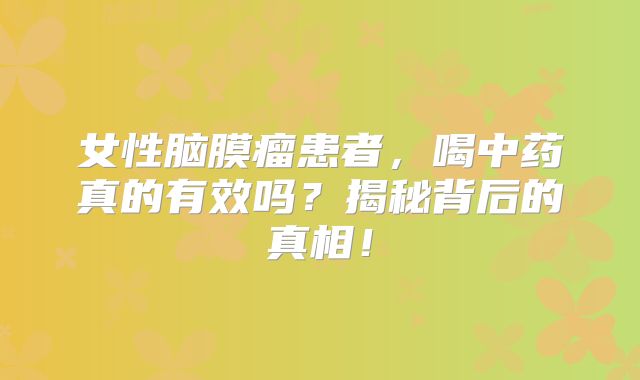 女性脑膜瘤患者，喝中药真的有效吗？揭秘背后的真相！
