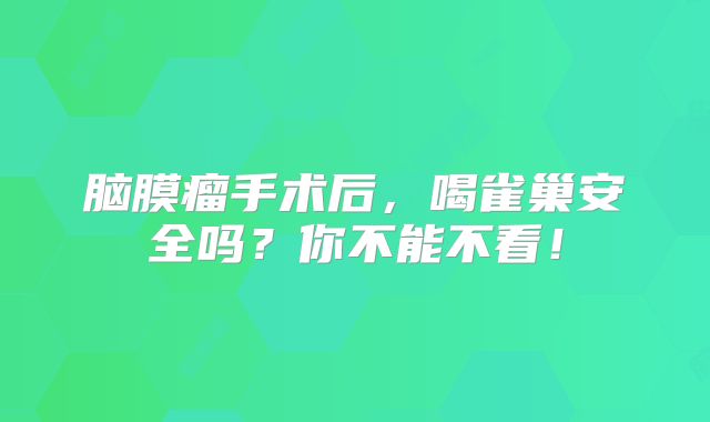 脑膜瘤手术后，喝雀巢安全吗？你不能不看！