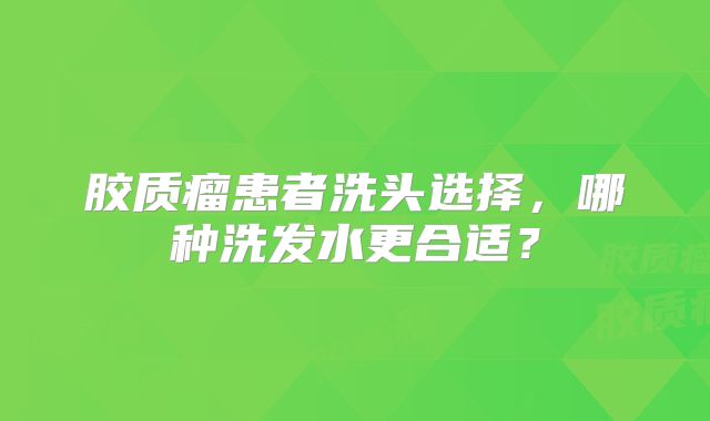胶质瘤患者洗头选择，哪种洗发水更合适？