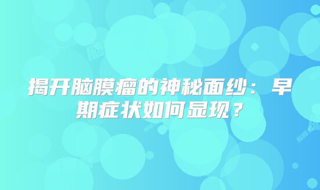 揭开脑膜瘤的神秘面纱：早期症状如何显现？