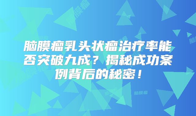 脑膜瘤乳头状瘤治疗率能否突破九成？揭秘成功案例背后的秘密！