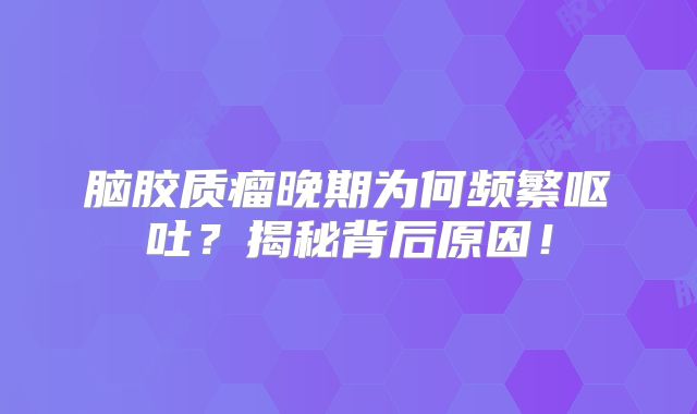 脑胶质瘤晚期为何频繁呕吐？揭秘背后原因！
