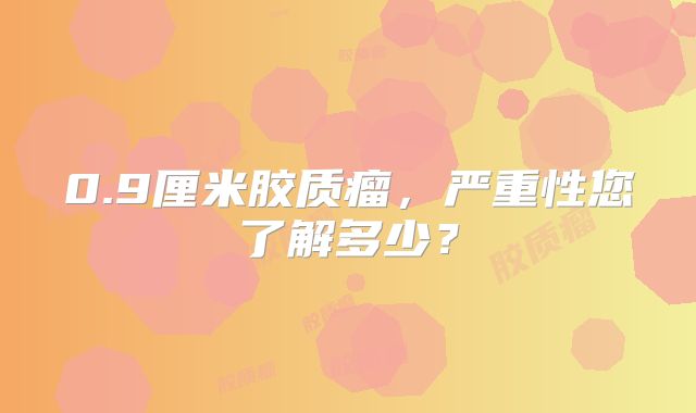 0.9厘米胶质瘤，严重性您了解多少？
