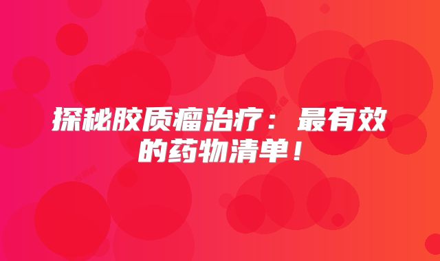 探秘胶质瘤治疗：最有效的药物清单！