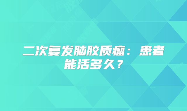 二次复发脑胶质瘤：患者能活多久？
