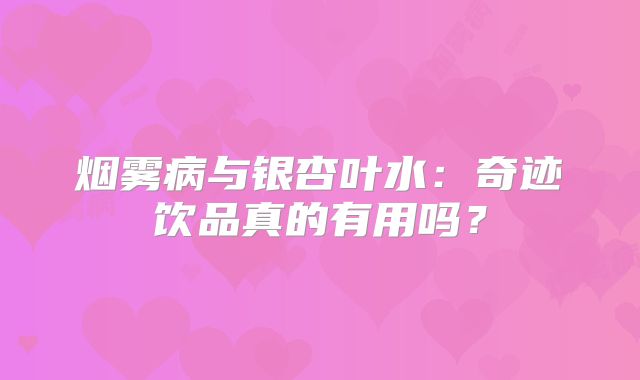 烟雾病与银杏叶水：奇迹饮品真的有用吗？
