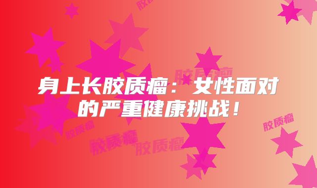 身上长胶质瘤：女性面对的严重健康挑战！