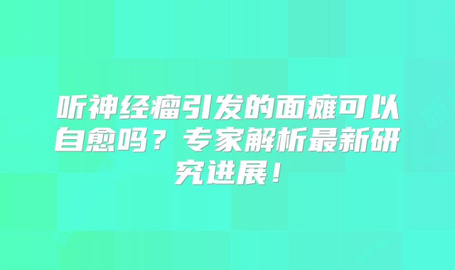 听神经瘤引发的面瘫可以自愈吗？专家解析最新研究进展！