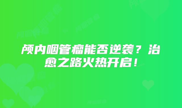 颅内咽管瘤能否逆袭？治愈之路火热开启！