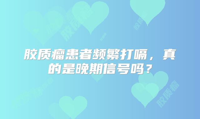 胶质瘤患者频繁打嗝，真的是晚期信号吗？