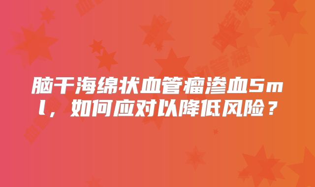 脑干海绵状血管瘤渗血5ml，如何应对以降低风险？