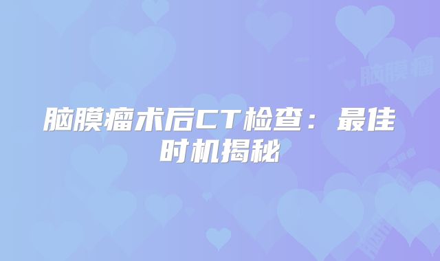 脑膜瘤术后CT检查：最佳时机揭秘