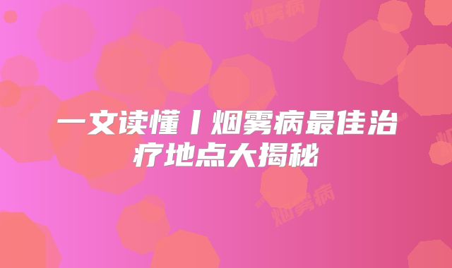 一文读懂丨烟雾病最佳治疗地点大揭秘