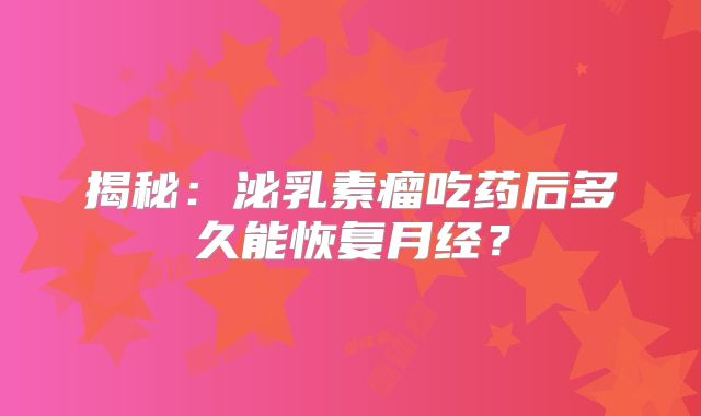 揭秘：泌乳素瘤吃药后多久能恢复月经？