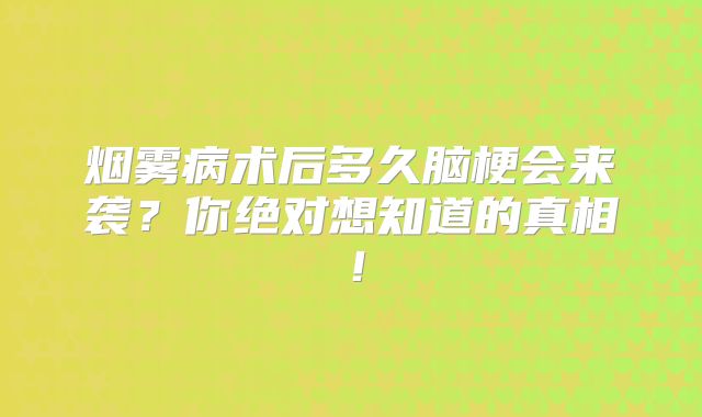 烟雾病术后多久脑梗会来袭？你绝对想知道的真相！