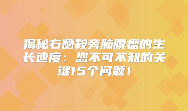 揭秘右侧鞍旁脑膜瘤的生长速度：您不可不知的关键15个问题！