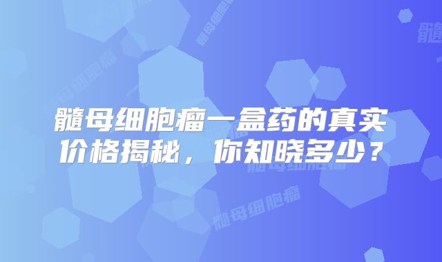 髓母细胞瘤一盒药的真实价格揭秘，你知晓多少？