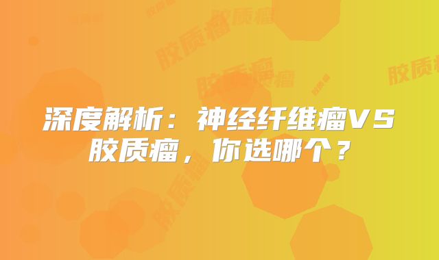 深度解析：神经纤维瘤VS胶质瘤，你选哪个？